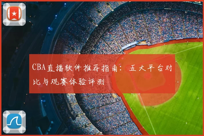 CBA直播软件推荐指南:五大平台对比与观赛体验评测