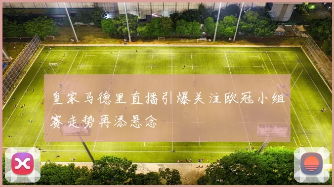 皇家马德里直播引爆关注欧冠小组赛走势再添悬念