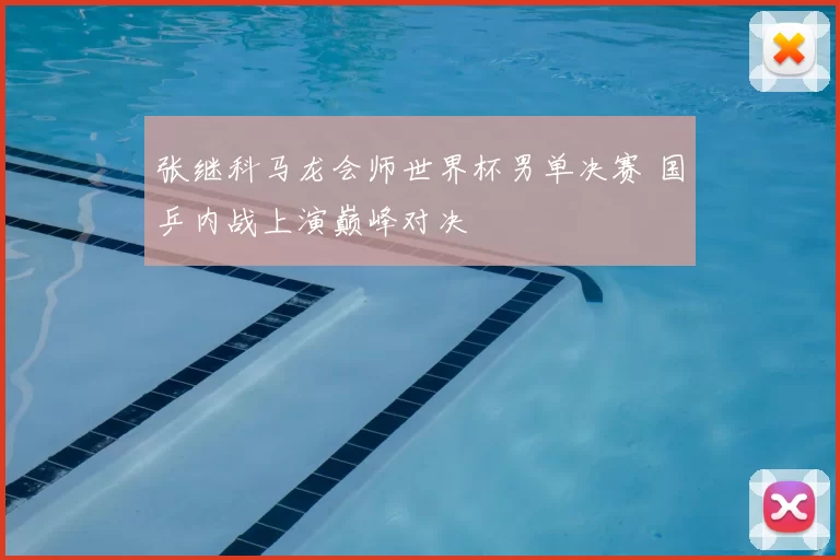 张继科马龙会师世界杯男单决赛 国乒内战上演巅峰对决