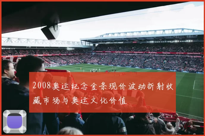 2008奥运纪念金条现价波动折射收藏市场与奥运文化价值