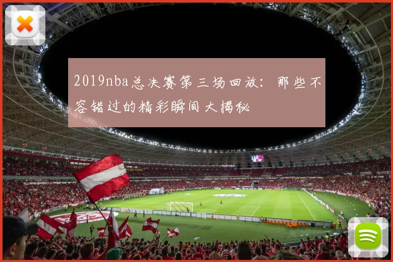 2019nba总决赛第三场回放：那些不容错过的精彩瞬间大揭秘