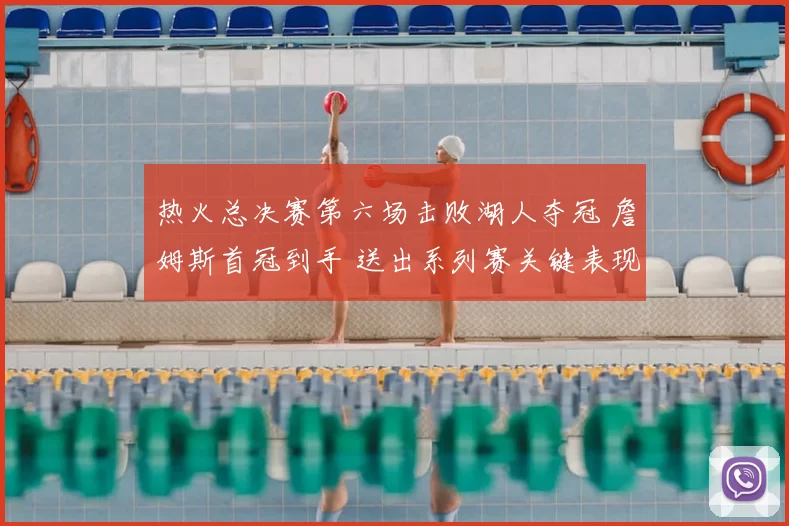 热火总决赛第六场击败湖人夺冠 詹姆斯首冠到手 送出系列赛关键表现