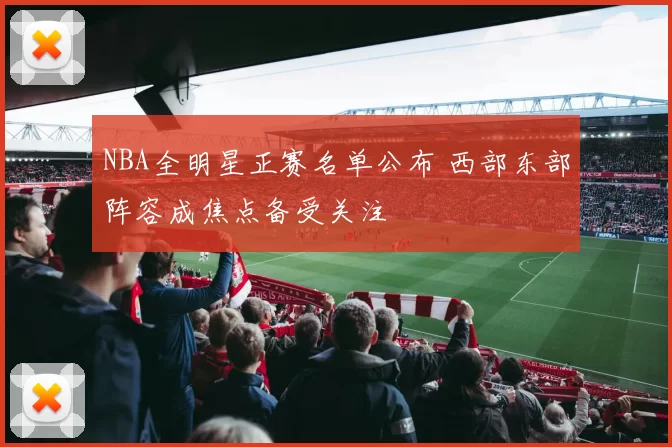 NBA全明星正赛名单公布 西部东部阵容成焦点备受关注