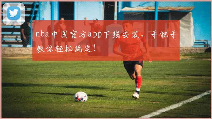nba中国官方app下载安装,手把手教你轻松搞定!