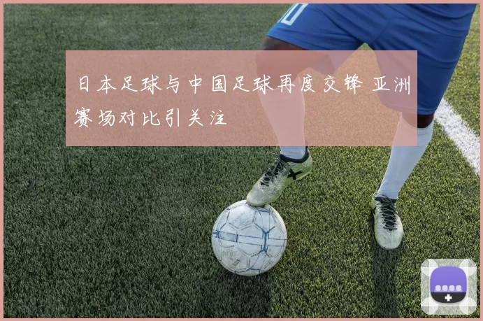 日本足球与中国足球再度交锋 亚洲赛场对比引关注
