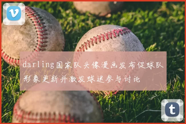 darling国家队头像漫画发布促球队形象更新并激发球迷参与讨论
