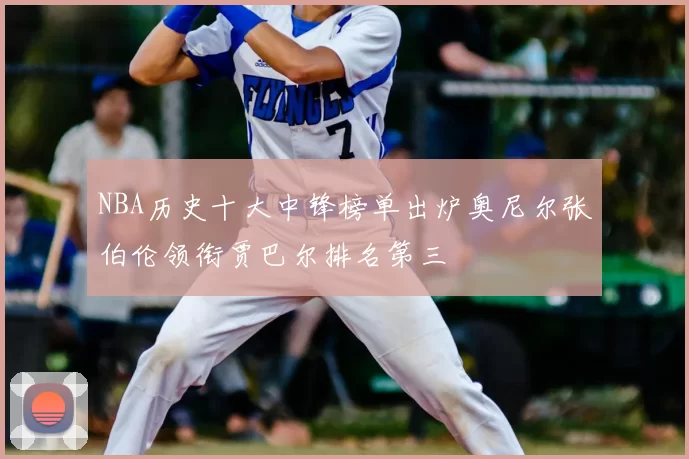 NBA历史十大中锋榜单出炉奥尼尔张伯伦领衔贾巴尔排名第三