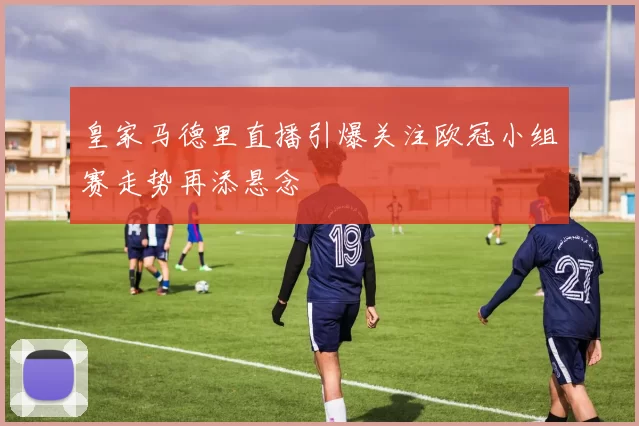 皇家马德里直播引爆关注欧冠小组赛走势再添悬念