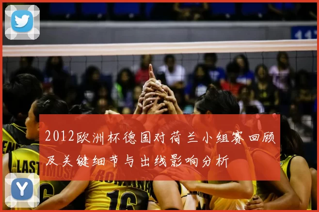 2012欧洲杯德国对荷兰小组赛回顾及关键细节与出线影响分析