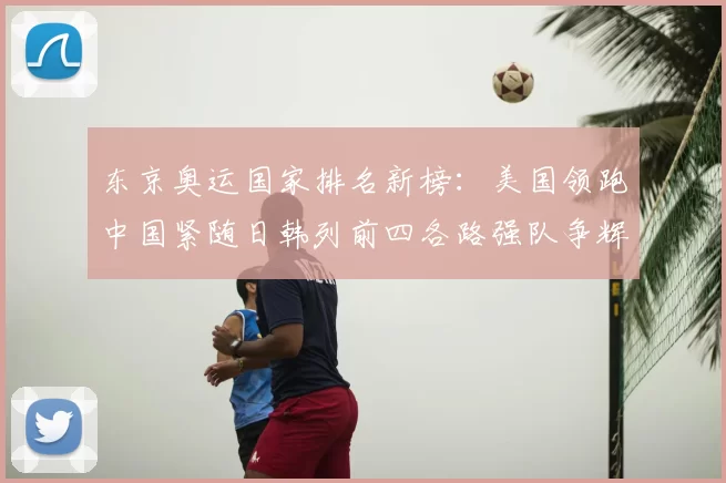 东京奥运国家排名新榜:美国领跑中国紧随日韩列前四各路强队争辉