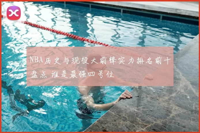 NBA历史与现役大前锋实力排名前十盘点 谁是最强四号位
