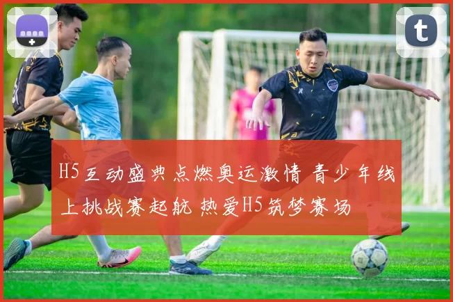 H5互动盛典点燃奥运激情 青少年线上挑战赛起航 热爱H5筑梦赛场