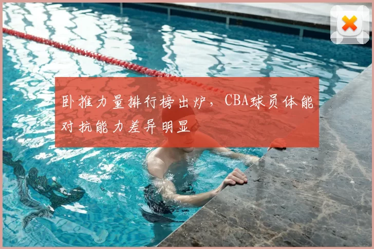卧推力量排行榜出炉，CBA球员体能对抗能力差异明显