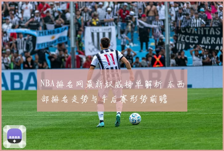 NBA排名网最新权威榜单解析 东西部排名走势与季后赛形势前瞻