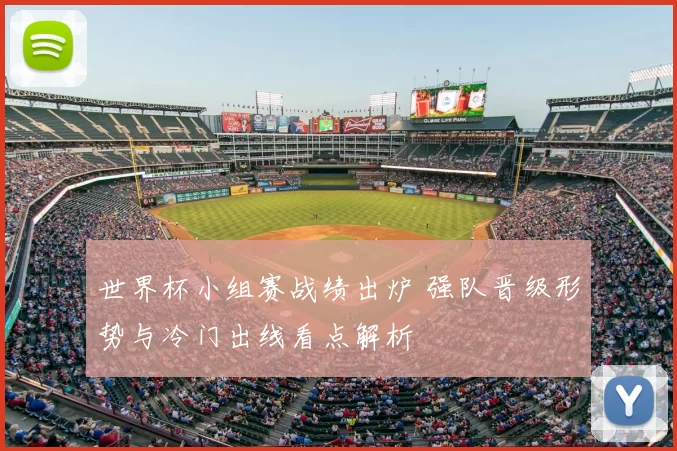 世界杯小组赛战绩出炉 强队晋级形势与冷门出线看点解析