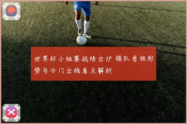 世界杯小组赛战绩出炉 强队晋级形势与冷门出线看点解析