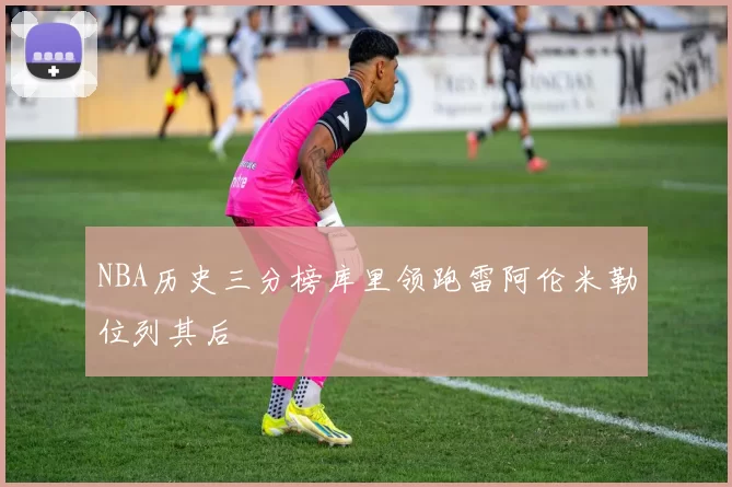 NBA历史三分榜库里领跑雷阿伦米勒位列其后