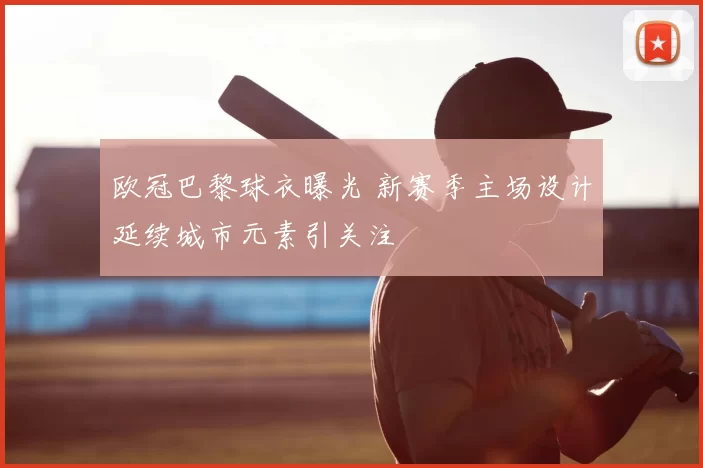 欧冠巴黎球衣曝光 新赛季主场设计延续城市元素引关注