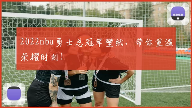 2022nba勇士总冠军壁纸，带你重温荣耀时刻！