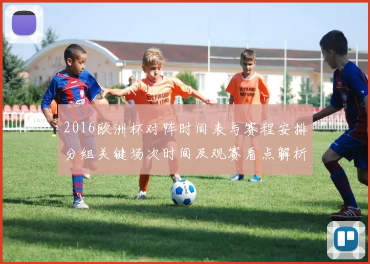 2016欧洲杯对阵时间表与赛程安排分组关键场次时间及观赛看点解析
