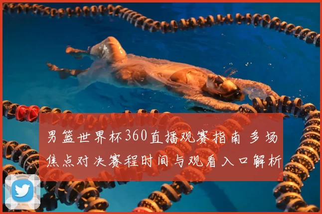 男篮世界杯360直播观赛指南 多场焦点对决赛程时间与观看入口解析