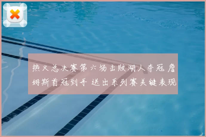 热火总决赛第六场击败湖人夺冠 詹姆斯首冠到手 送出系列赛关键表现