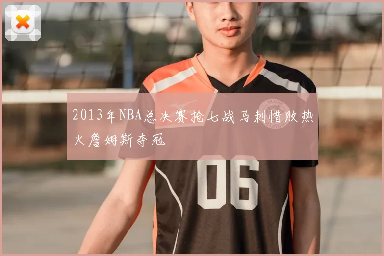 2013年NBA总决赛抢七战马刺惜败热火詹姆斯夺冠