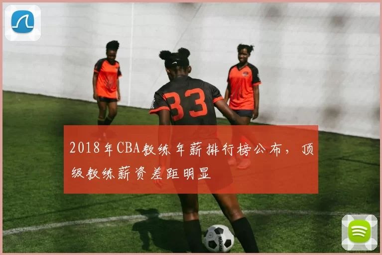 2018年CBA教练年薪排行榜公布，顶级教练薪资差距明显