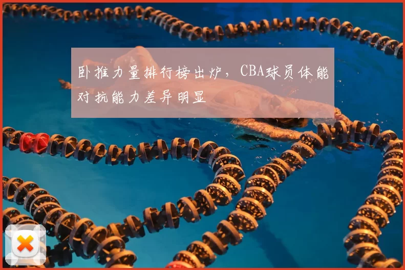 卧推力量排行榜出炉，CBA球员体能对抗能力差异明显