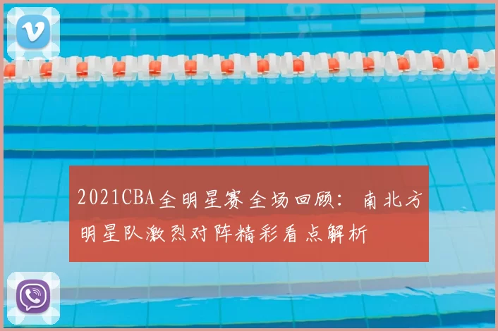 2021CBA全明星赛全场回顾:南北方明星队激烈对阵精彩看点解析