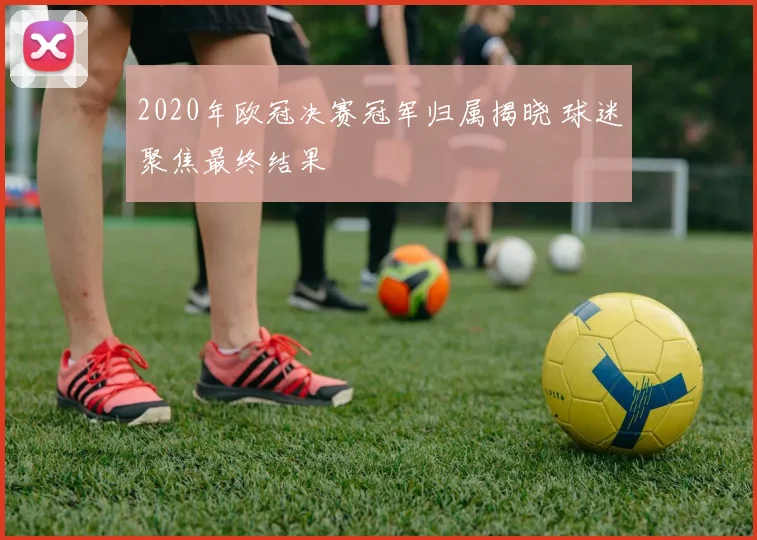 2020年欧冠决赛冠军归属揭晓 球迷聚焦最终结果