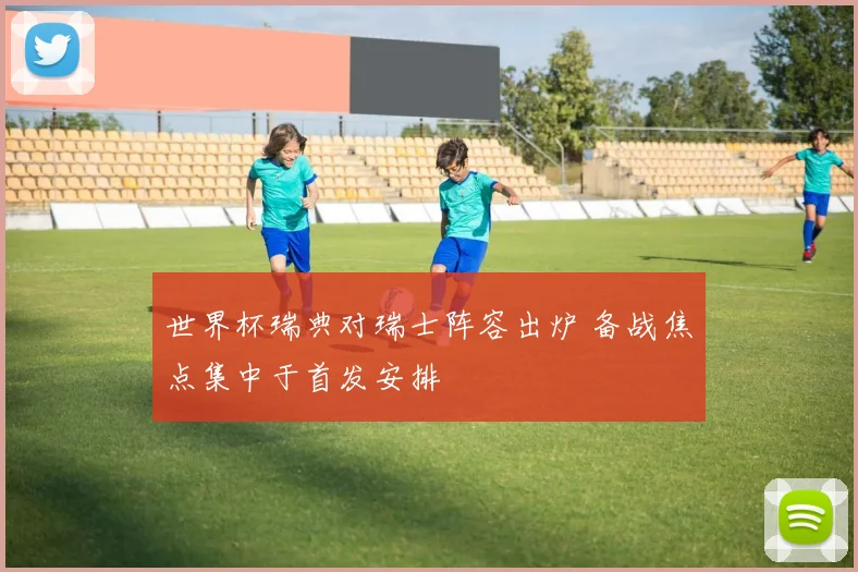 世界杯瑞典对瑞士阵容出炉 备战焦点集中于首发安排
