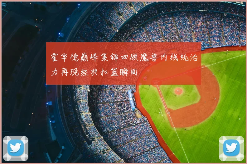 霍华德巅峰集锦回顾魔兽内线统治力再现经典扣篮瞬间