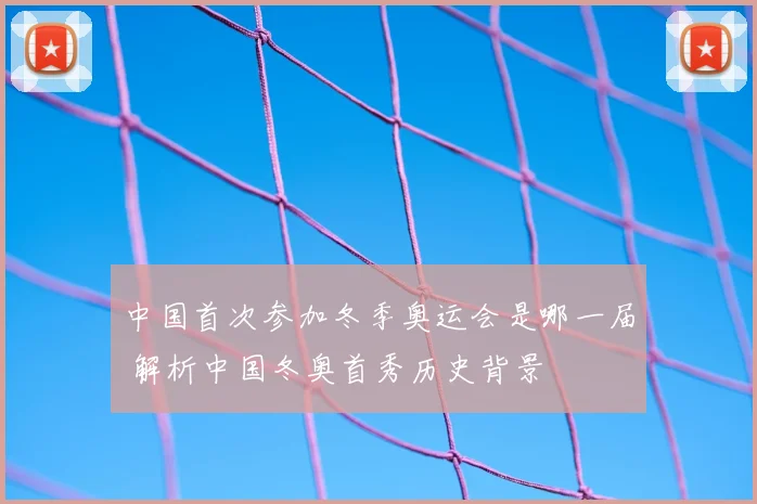 中国首次参加冬季奥运会是哪一届 解析中国冬奥首秀历史背景
