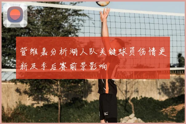 管维嘉分析湖人队关键球员伤情更新及季后赛前景影响