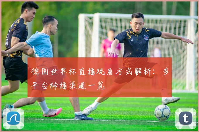 德国世界杯直播观看方式解析:多平台转播渠道一览