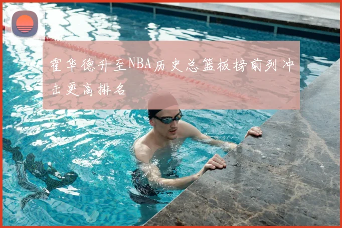 霍华德升至NBA历史总篮板榜前列冲击更高排名