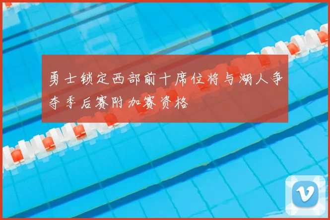 勇士锁定西部前十席位将与湖人争夺季后赛附加赛资格