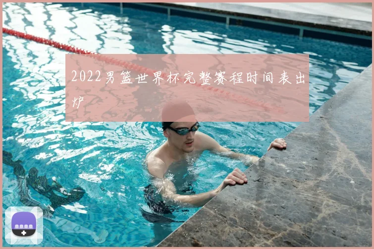 2022男篮世界杯完整赛程时间表出炉