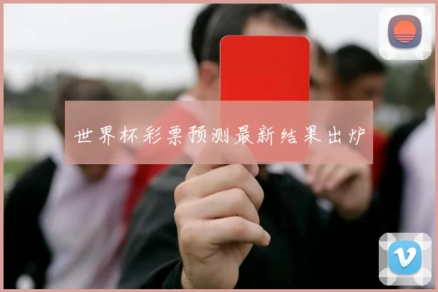 世界杯彩票预测最新结果出炉