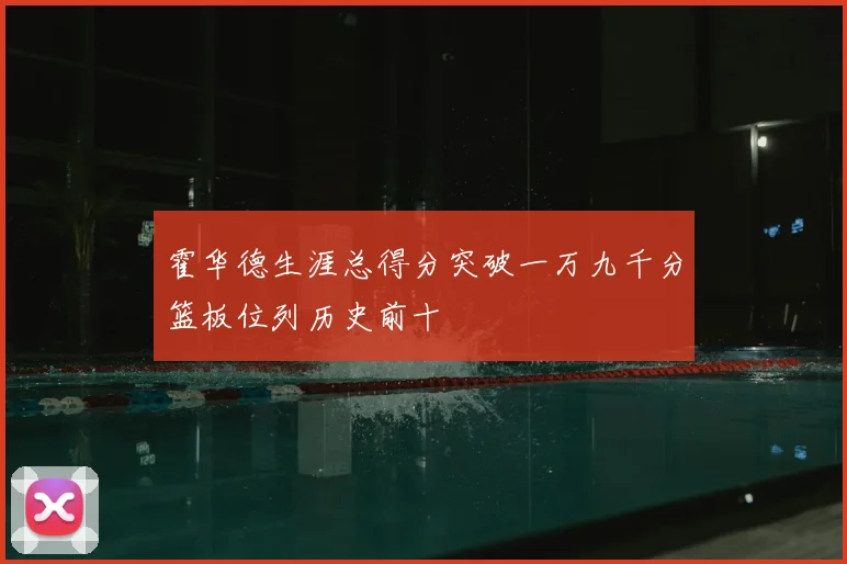 霍华德生涯总得分突破一万九千分篮板位列历史前十