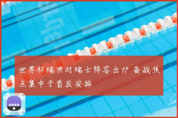 世界杯瑞典对瑞士阵容出炉 备战焦点集中于首发安排