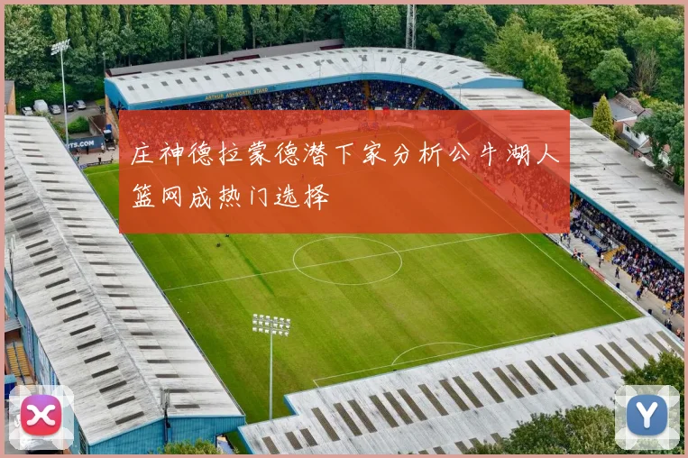 庄神德拉蒙德潜下家分析公牛湖人篮网成热门选择