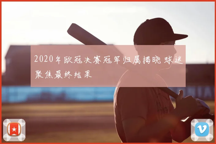 2020年欧冠决赛冠军归属揭晓 球迷聚焦最终结果