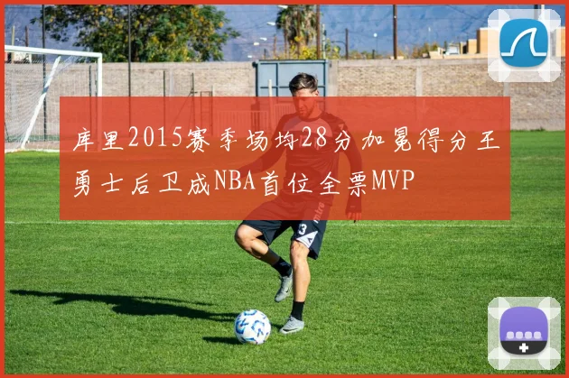 库里2015赛季场均28分加冕得分王勇士后卫成NBA首位全票MVP