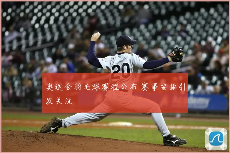 奥运会羽毛球赛程公布 赛事安排引发关注