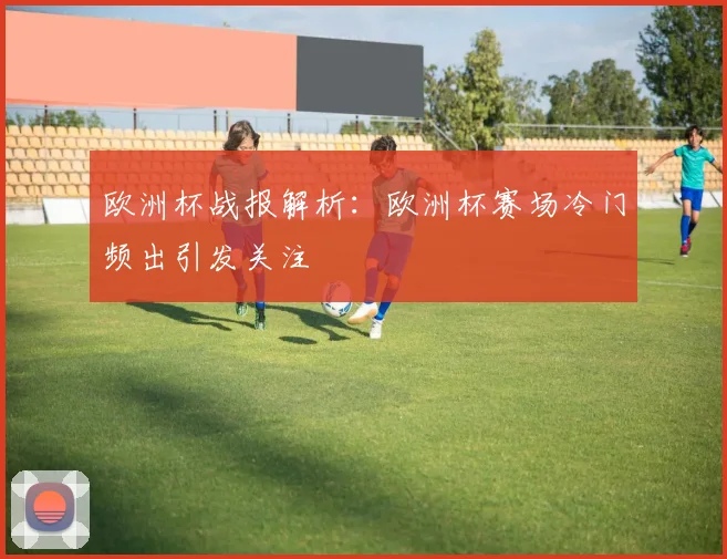 欧洲杯战报解析:欧洲杯赛场冷门频出引发关注